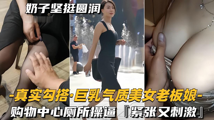 【真实勾搭巨乳气质美女老板】购物中心厕所操逼，紧张又刺激